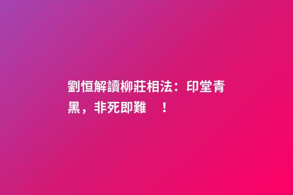 劉恒解讀柳莊相法：印堂青黑，非死即難！